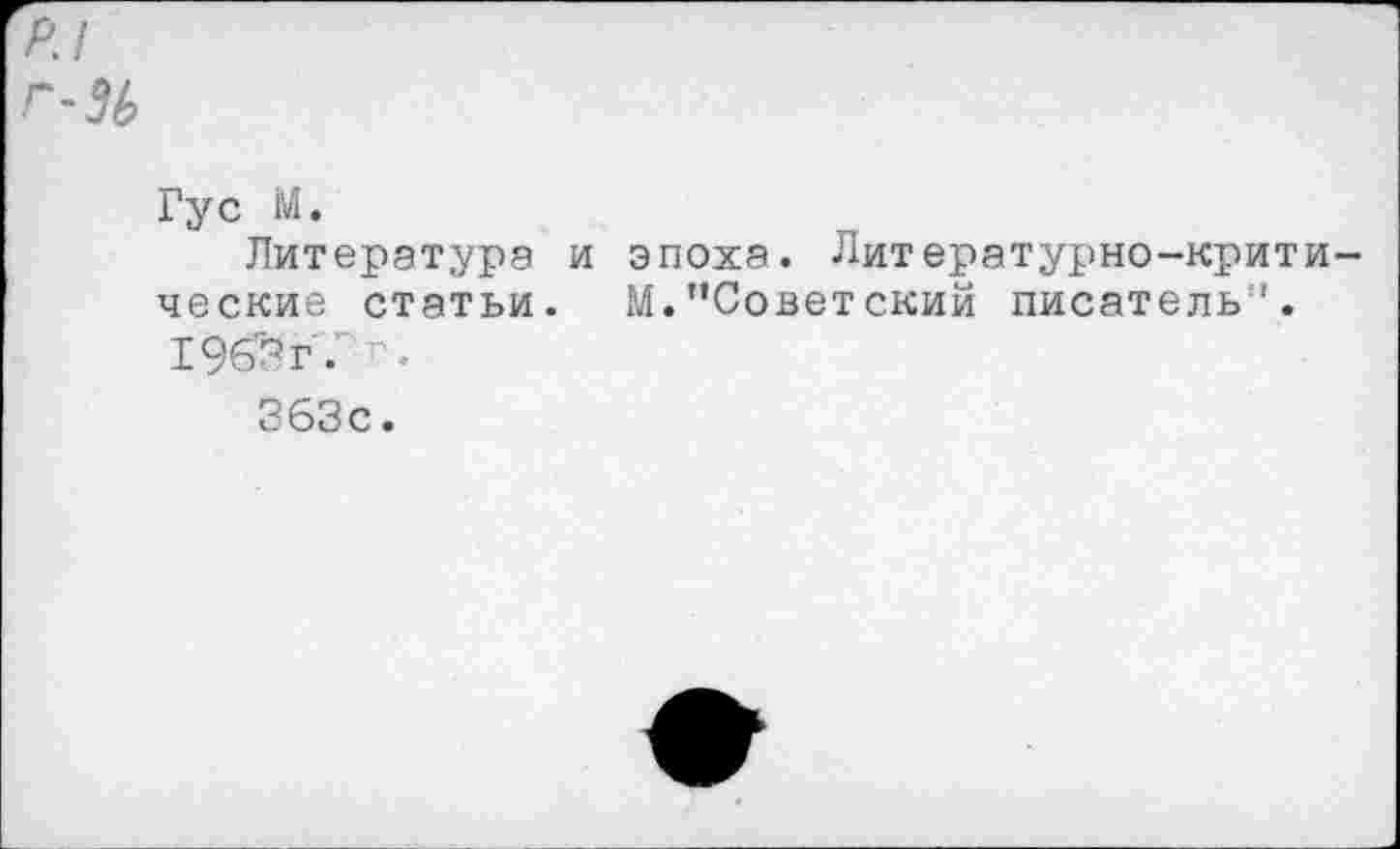 ﻿А/
Г-56
Гус М.
Литература и эпоха. Литературно-критические статьи. М."Советский писатель''. 196’3 г
363с.